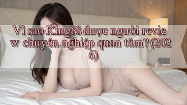 Vì sao King88 được người review chuyên nghiệp quan tâm (2026)