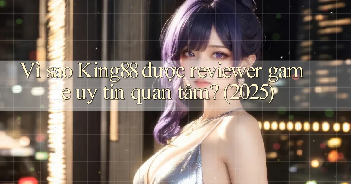 Vì sao King88 được reviewer game uy tín quan tâm (2025)