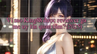 Vì sao King88 được reviewer game uy tín quan tâm (2025)
