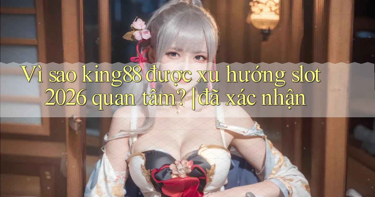 Vì sao king88 được xu hướng slot 2026 quan tâm đã xác nhận