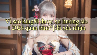 Vì sao king88 được xu hướng slot 2026 quan tâm đã xác nhận