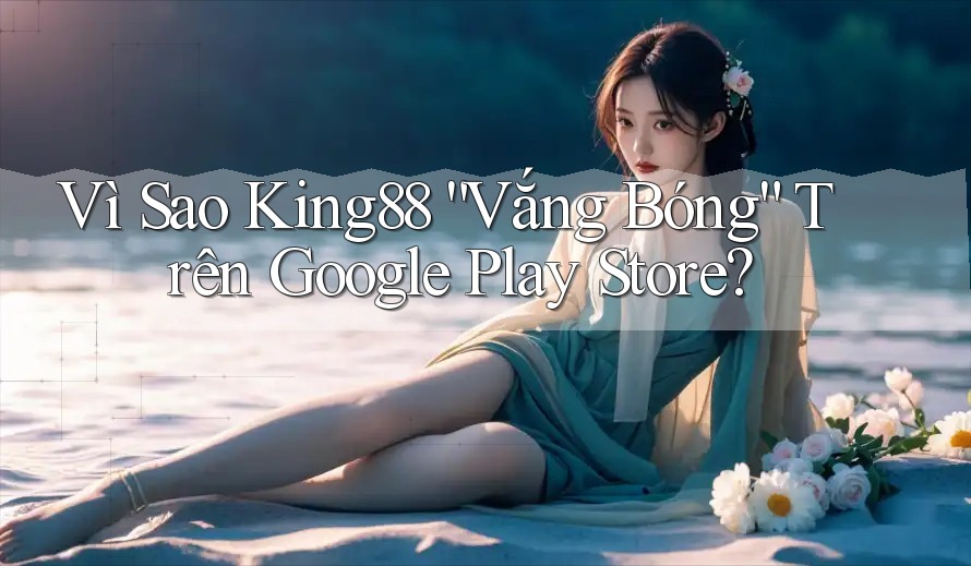 Vì Sao King88 “Vắng Bóng” Trên Google Play Store? Vì Sao King88 “Vắng Bóng” Trên Google Play Store?