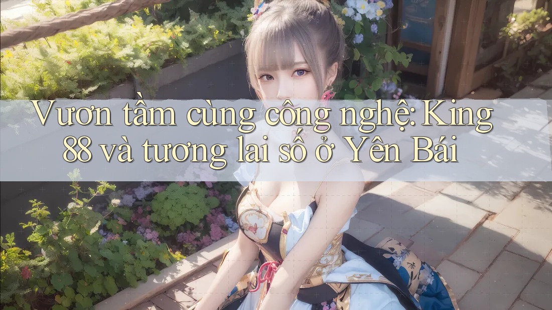 Vươn tầm cùng công nghệ: King88 và tương lai số ở Yên Bái Vươn tầm cùng công nghệ: King88 và tương lai số ở Yên Bái