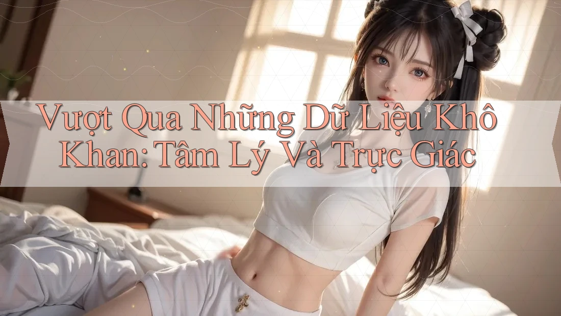 Vượt Qua Những Dữ Liệu Khô Khan: Tâm Lý Và Trực Giác Vượt Qua Những Dữ Liệu Khô Khan: Tâm Lý Và Trực Giác