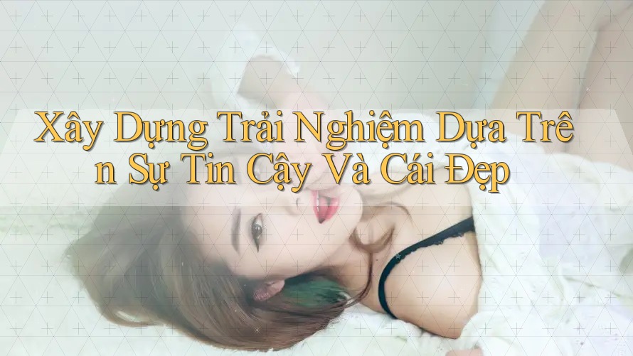 Xây Dựng Trải Nghiệm Dựa Trên Sự Tin Cậy Và Cái Đẹp Xây Dựng Trải Nghiệm Dựa Trên Sự Tin Cậy Và Cái Đẹp