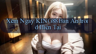 xem ngay king88 bản android hiện tại