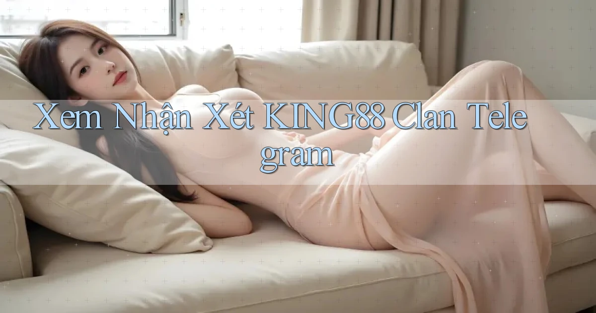 xem nhận xét king88 clan telegram