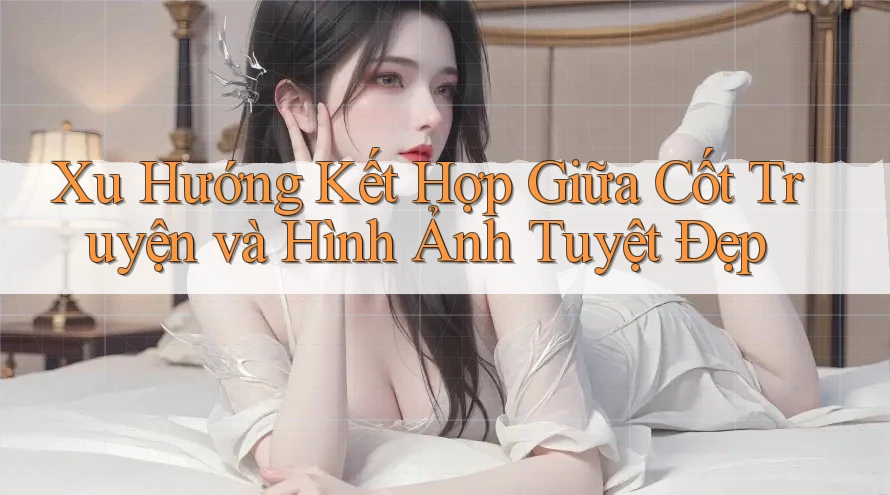 Xu Hướng Kết Hợp Giữa Cốt Truyện và Hình Ảnh Tuyệt Đẹp Xu Hướng Kết Hợp Giữa Cốt Truyện và Hình Ảnh Tuyệt Đẹp