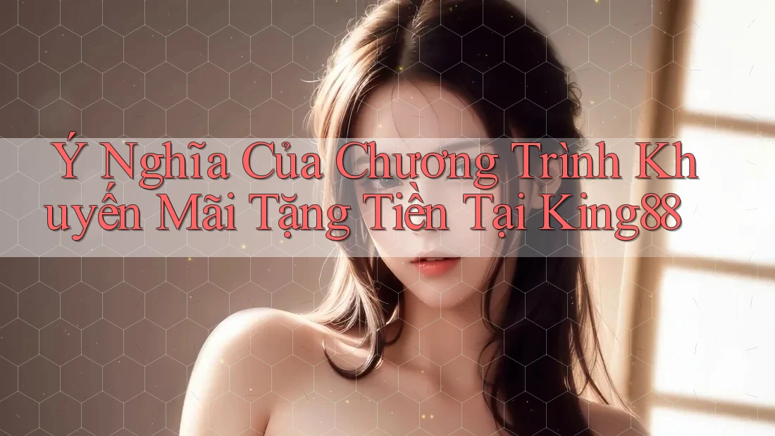 Ý Nghĩa Của Chương Trình Khuyến Mãi Tặng Tiền Tại King88 Ý Nghĩa Của Chương Trình Khuyến Mãi Tặng Tiền Tại King88