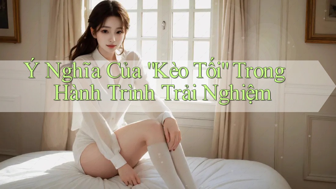 Ý Nghĩa Của “Kèo Tối” Trong Hành Trình Trải Nghiệm Ý Nghĩa Của “Kèo Tối” Trong Hành Trình Trải Nghiệm
