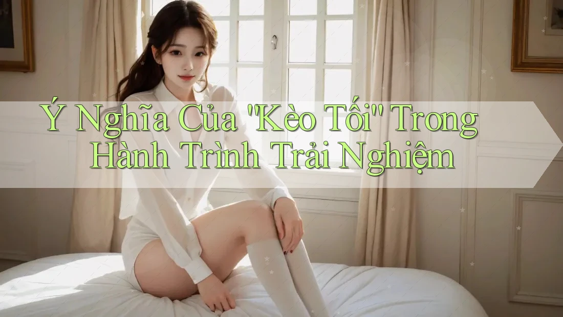 Ý Nghĩa Của “Kèo Tối” Trong Hành Trình Trải Nghiệm Ý Nghĩa Của “Kèo Tối” Trong Hành Trình Trải Nghiệm