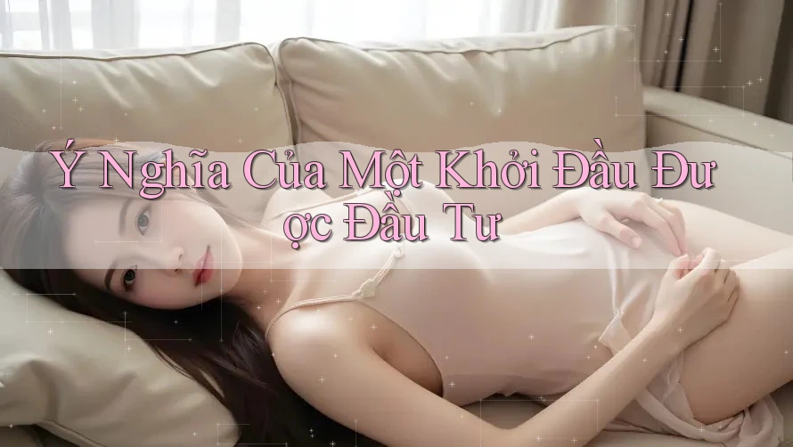 Ý Nghĩa Của Một Khởi Đầu Được Đầu Tư Ý Nghĩa Của Một Khởi Đầu Được Đầu Tư