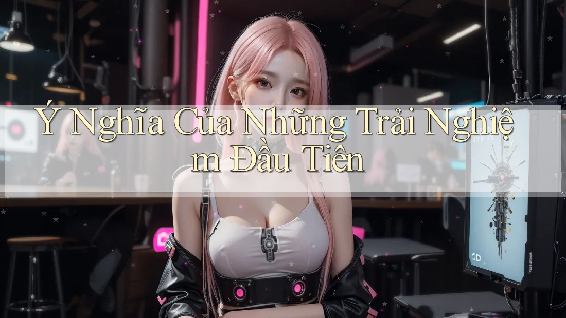 Ý Nghĩa Của Những Trải Nghiệm Đầu Tiên Ý Nghĩa Của Những Trải Nghiệm Đầu Tiên