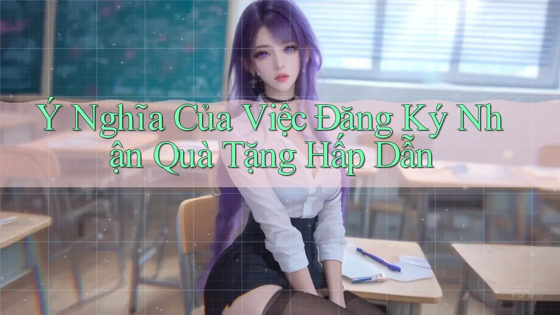 Ý Nghĩa Của Việc Đăng Ký Nhận Quà Tặng Hấp Dẫn Ý Nghĩa Của Việc Đăng Ký Nhận Quà Tặng Hấp Dẫn