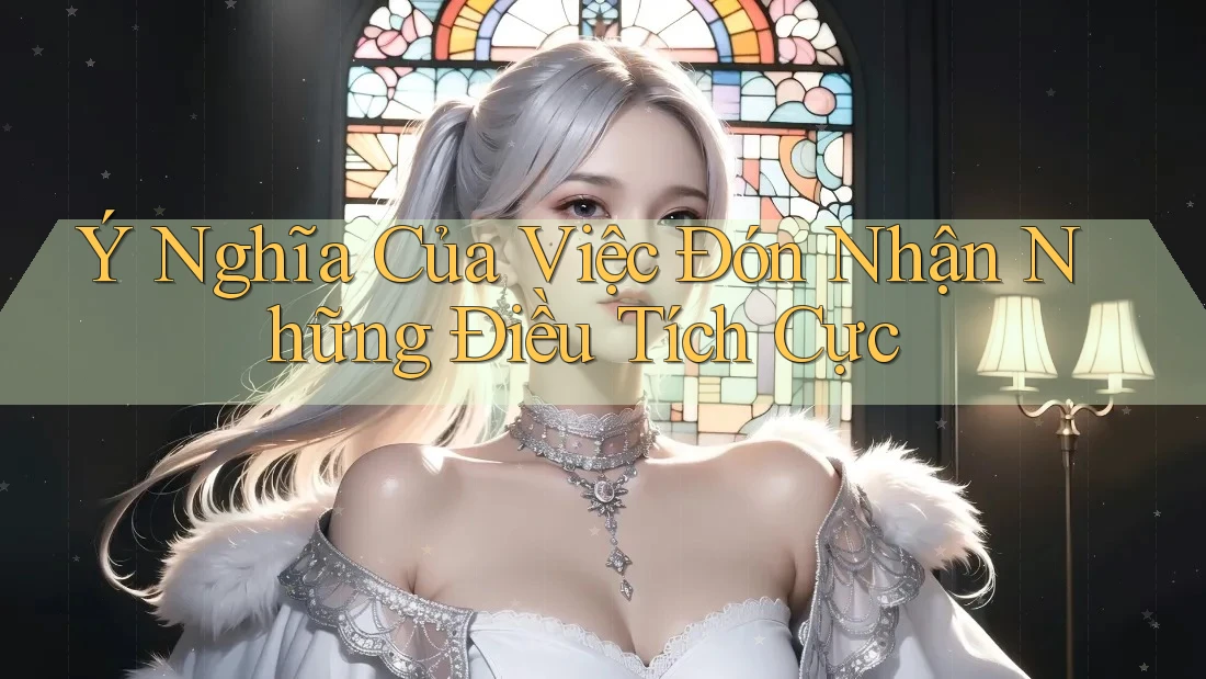 Ý Nghĩa Của Việc Đón Nhận Những Điều Tích Cực Ý Nghĩa Của Việc Đón Nhận Những Điều Tích Cực